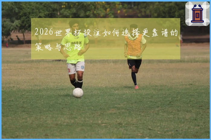 2026世界杯投注如何选择更靠谱的策略与思路