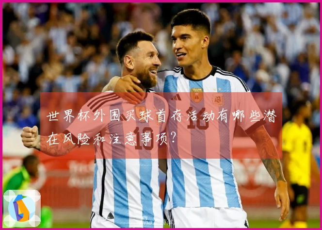 世界杯外围买球首存活动有哪些潜在风险和注意事项?