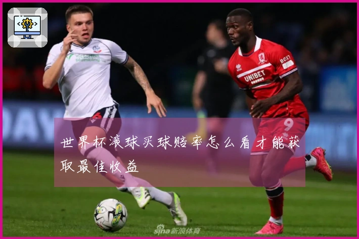世界杯滚球买球赔率怎么看才能获取最佳收益